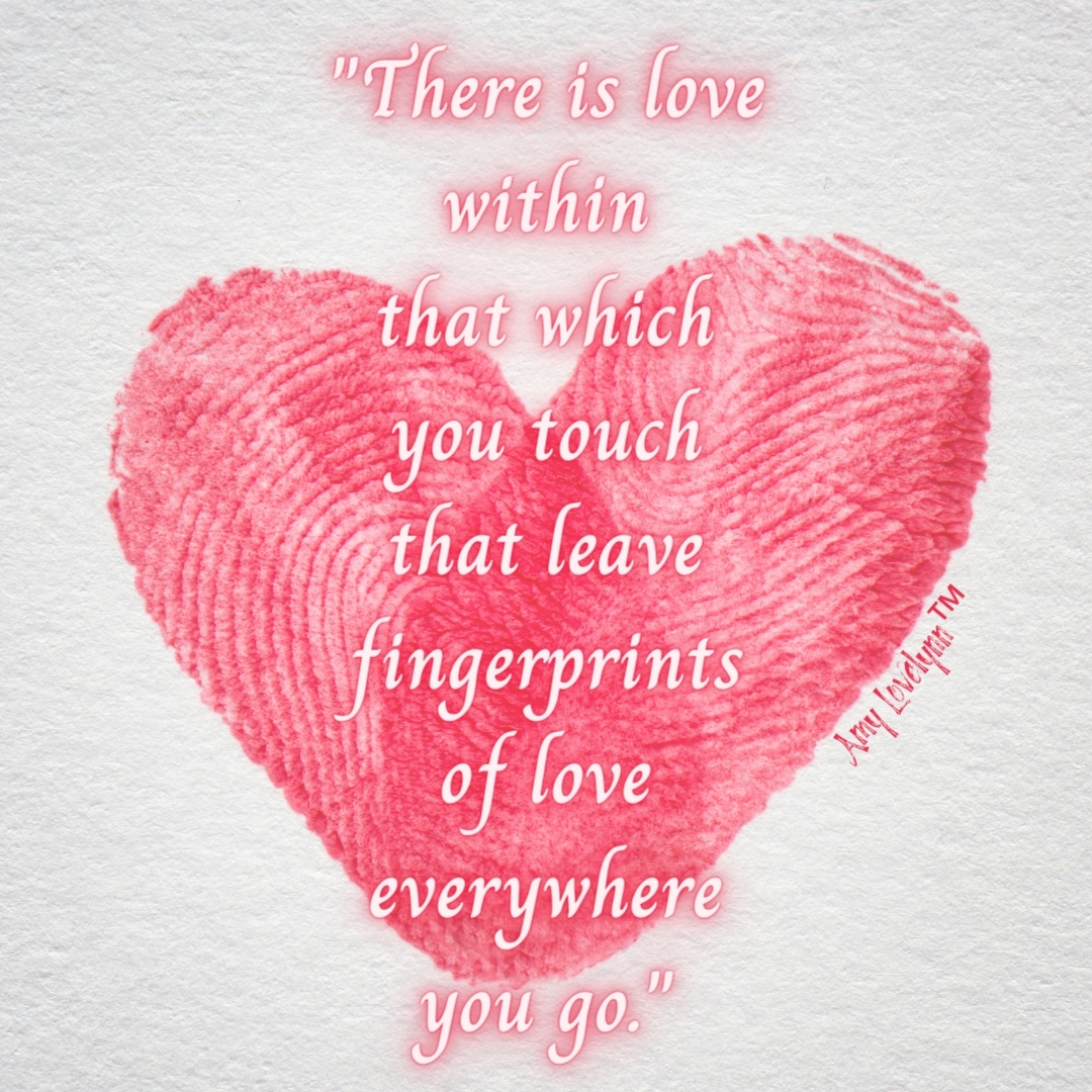 There is love within that which you touch that leaves fingerprints of love everywhere you go.” - Amy Lovelynn™